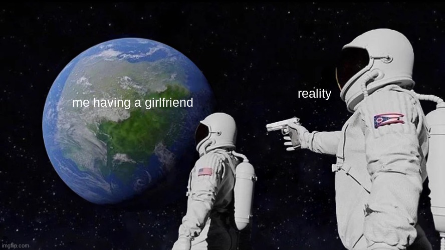 Always Has Been | reality; me having a girlfriend | image tagged in memes,always has been | made w/ Imgflip meme maker