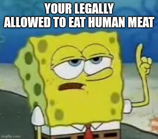 True facts | YOUR LEGALLY ALLOWED TO EAT HUMAN MEAT | image tagged in memes,i'll have you know spongebob | made w/ Imgflip meme maker