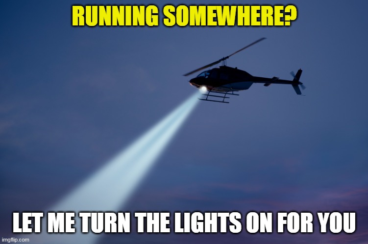 Search helicopter | RUNNING SOMEWHERE? LET ME TURN THE LIGHTS ON FOR YOU | image tagged in search helicopter | made w/ Imgflip meme maker