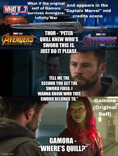 Gamora (Original Self) appears in the mid-credits scene for “Captain Marvel” | THOR - “PETER QUILL KNEW WHO’S SWORD THIS IS. JUST DO IT PLEASE. TELL ME THE SECOND YOU GET THE SWORD FIXED. I WANNA KNOW WHO THIS SWORD BELONGS TO.”; GAMORA - “WHERE’S QUILL?” | image tagged in what if,marvel,captain marvel,avengers infinity war,avengers endgame,funny memes | made w/ Imgflip meme maker