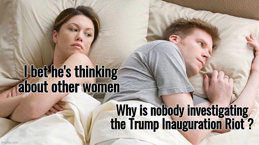 I'm wondering | I bet he's thinking about other women; Why is nobody investigating the Trump Inauguration Riot ? | image tagged in memes,i bet he's thinking about other women,hypocrisy,politicians suck,biased media | made w/ Imgflip meme maker