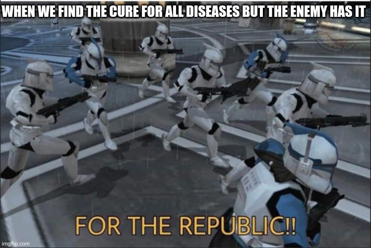 For the Republic | WHEN WE FIND THE CURE FOR ALL DISEASES BUT THE ENEMY HAS IT | image tagged in for the republic | made w/ Imgflip meme maker