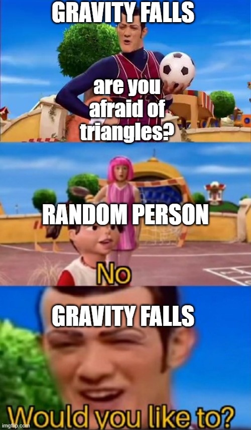 this might have already been made sorry if it has :( | GRAVITY FALLS; are you afraid of triangles? RANDOM PERSON; GRAVITY FALLS | image tagged in would you like to | made w/ Imgflip meme maker