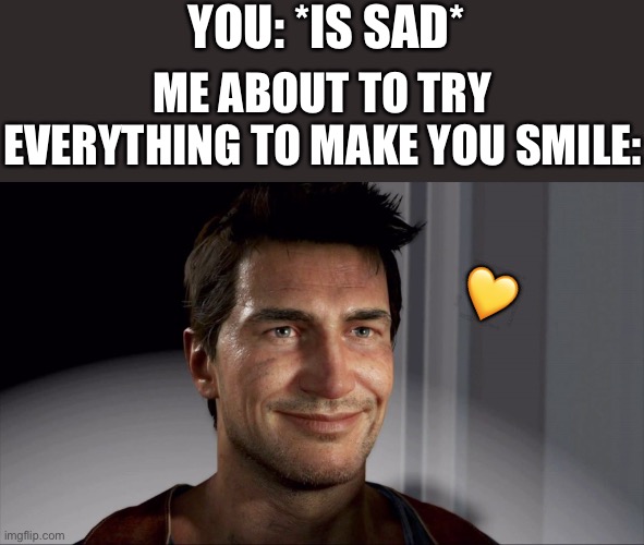 *smiles with wholesome intent* | YOU: *IS SAD*; ME ABOUT TO TRY EVERYTHING TO MAKE YOU SMILE:; 💛 | image tagged in uncharted drake smile,wholesome | made w/ Imgflip meme maker
