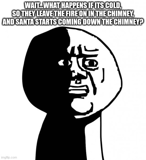 Oh god why | WAIT...WHAT HAPPENS IF ITS COLD, SO THEY LEAVE THE FIRE ON IN THE CHIMNEY, AND SANTA STARTS COMING DOWN THE CHIMNEY? | image tagged in oh god why | made w/ Imgflip meme maker