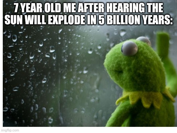 No it can't be | 7 YEAR OLD ME AFTER HEARING THE SUN WILL EXPLODE IN 5 BILLION YEARS: | image tagged in sad,childhood | made w/ Imgflip meme maker