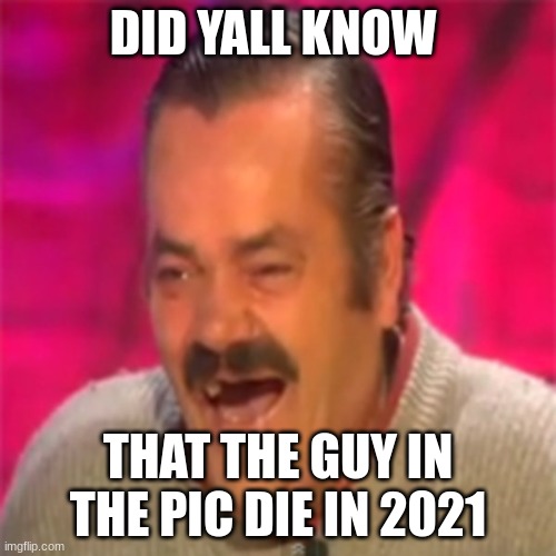 rip | DID YALL KNOW; THAT THE GUY IN THE PIC DIE IN 2021 | image tagged in laughing mexican,rip,sad | made w/ Imgflip meme maker