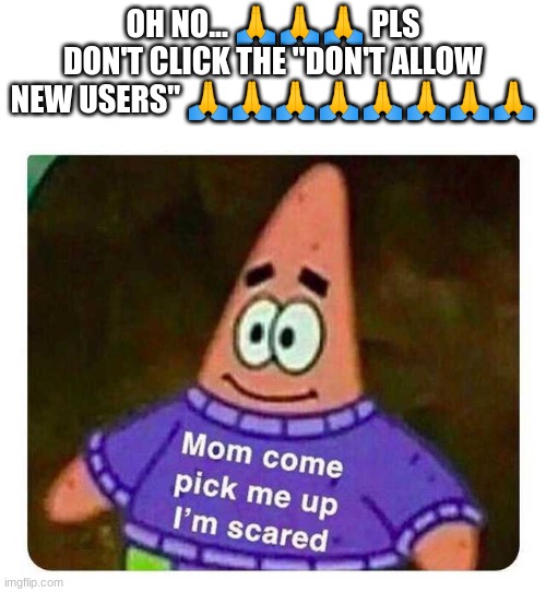 Patrick Mom come pick me up I'm scared | OH NO... 🙏🙏🙏 PLS DON'T CLICK THE "DON'T ALLOW NEW USERS" 🙏🙏🙏🙏🙏🙏🙏🙏 | image tagged in patrick mom come pick me up i'm scared | made w/ Imgflip meme maker
