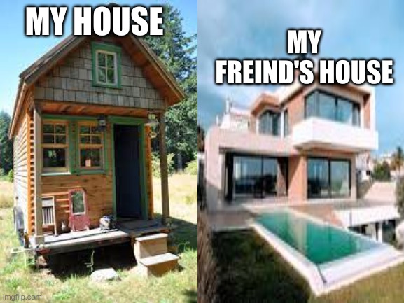 MY HOUSE; MY FREIND'S HOUSE | image tagged in house | made w/ Imgflip meme maker