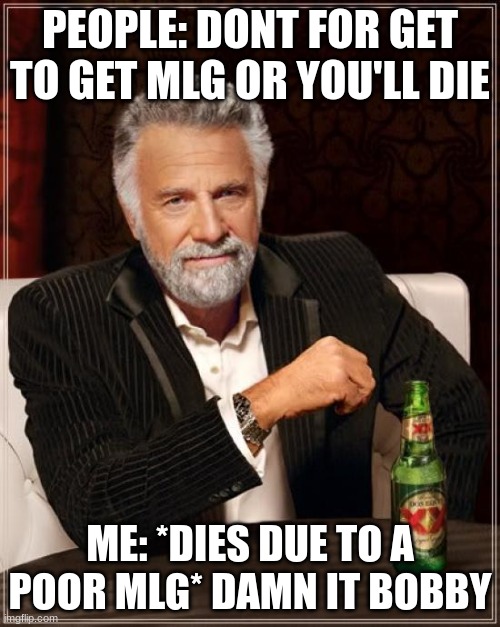 The Most Interesting Man In The World | PEOPLE: DONT FOR GET TO GET MLG OR YOU'LL DIE; ME: *DIES DUE TO A POOR MLG* DAMN IT BOBBY | image tagged in memes,the most interesting man in the world | made w/ Imgflip meme maker