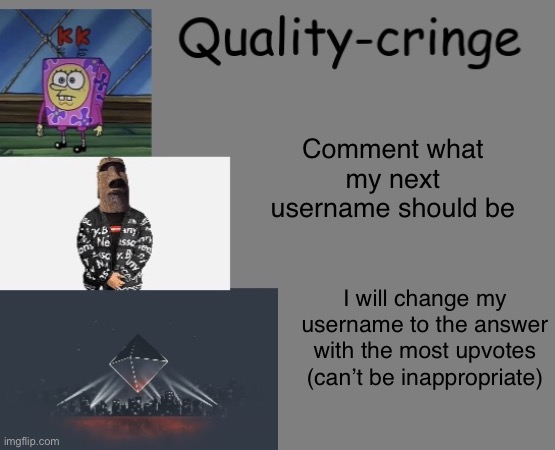 Quality cringe announcement temp (credit to frogking.) | Comment what my next username should be; I will change my username to the answer with the most upvotes (can’t be inappropriate) | image tagged in quality cringe announcement temp credit to frogking | made w/ Imgflip meme maker