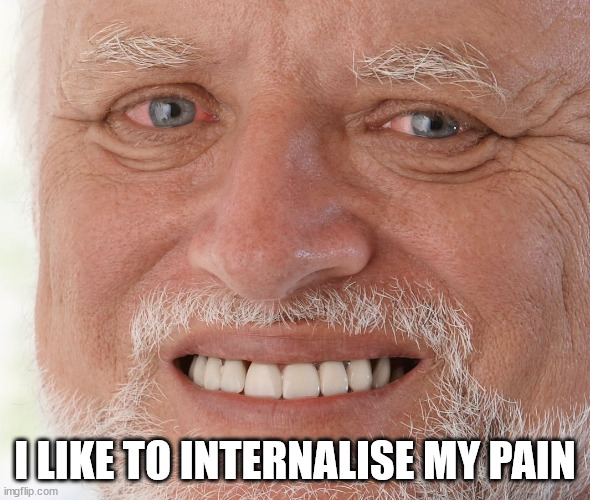 Hide the Pain Harold | I LIKE TO INTERNALISE MY PAIN | image tagged in hide the pain harold | made w/ Imgflip meme maker