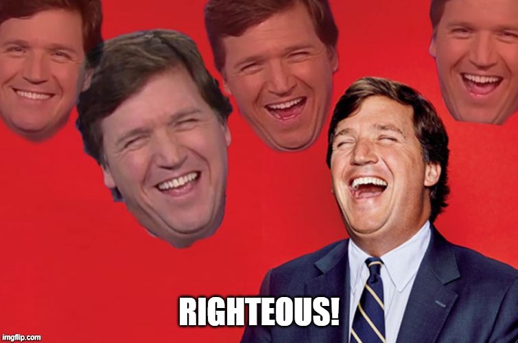 Tucker laughs at libs | RIGHTEOUS! | image tagged in tucker laughs at libs | made w/ Imgflip meme maker