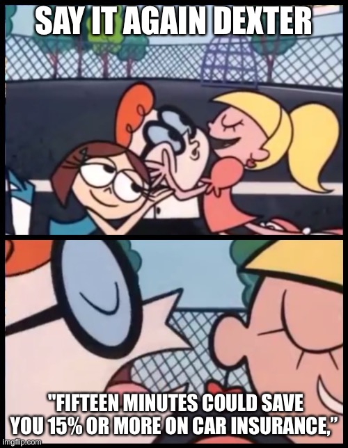 Memechat with me |  SAY IT AGAIN DEXTER; "FIFTEEN MINUTES COULD SAVE YOU 15% OR MORE ON CAR INSURANCE,” | image tagged in memes,say it again dexter | made w/ Imgflip meme maker