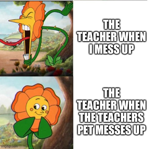 True. |  THE TEACHER WHEN I MESS UP; THE TEACHER WHEN THE TEACHERS PET MESSES UP | image tagged in cuphead flower | made w/ Imgflip meme maker