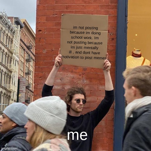 im just unmotivated | im not posting because im doing school work. Im not posting because im just mentally ill , and dont have motivation to post memes. me | image tagged in memes,guy holding cardboard sign,mental health,help,school | made w/ Imgflip meme maker