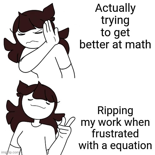 jaiden drake format | Actually trying to get better at math; Ripping my work when frustrated with a equation | image tagged in jaiden drake format | made w/ Imgflip meme maker