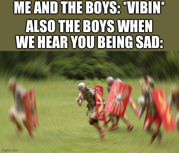 ZOOOM | ME AND THE BOYS: *VIBIN*; ALSO THE BOYS WHEN WE HEAR YOU BEING SAD: | image tagged in roman soldier blurr,wholesome | made w/ Imgflip meme maker