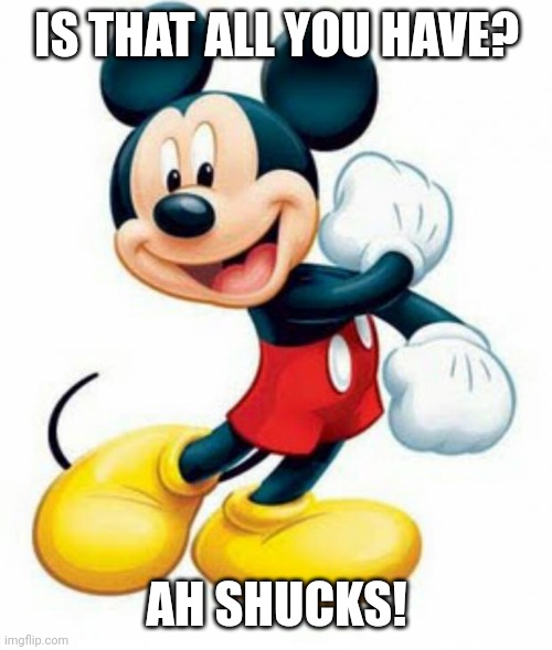 mickey mouse  | IS THAT ALL YOU HAVE? AH SHUCKS! | image tagged in mickey mouse | made w/ Imgflip meme maker