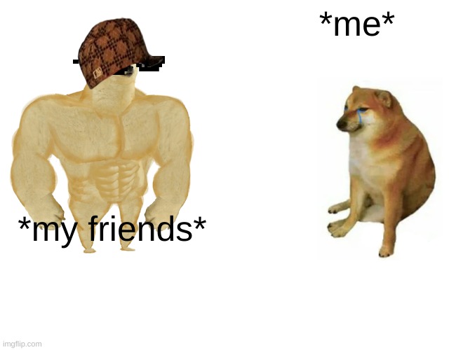 Buff Doge vs. Cheems Meme | *me*; *my friends* | image tagged in memes,buff doge vs cheems | made w/ Imgflip meme maker