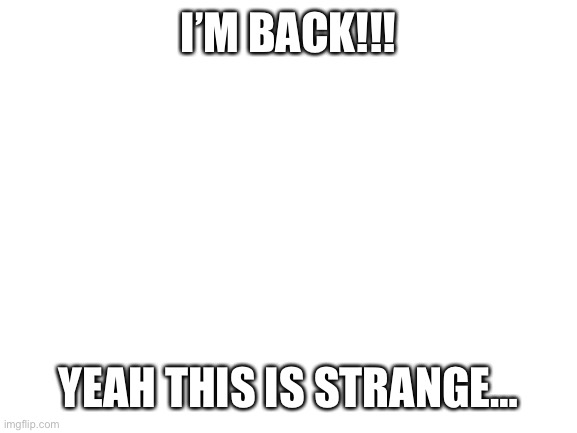 Blank White Template | I’M BACK!!! YEAH THIS IS STRANGE… | image tagged in blank white template | made w/ Imgflip meme maker
