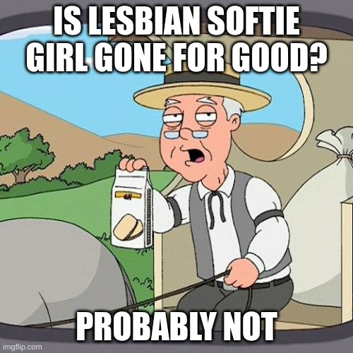 i'll be ready though... | IS LESBIAN SOFTIE GIRL GONE FOR GOOD? PROBABLY NOT | image tagged in memes,pepperidge farm remembers | made w/ Imgflip meme maker