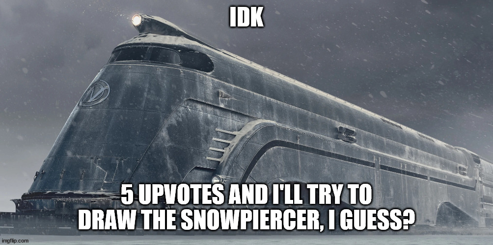 IDK; 5 UPVOTES AND I'LL TRY TO DRAW THE SNOWPIERCER, I GUESS? | image tagged in snowpiercer | made w/ Imgflip meme maker
