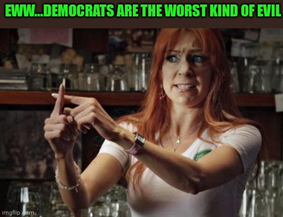 EWW...DEMOCRATS ARE THE WORST KIND OF EVIL | made w/ Imgflip meme maker