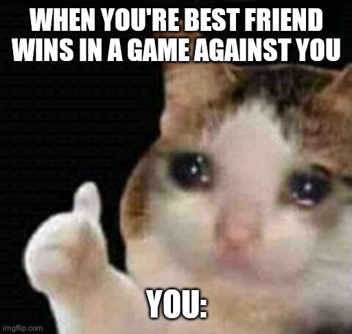 sad thumbs up cat | WHEN YOU'RE BEST FRIEND WINS IN A GAME AGAINST YOU; YOU: | image tagged in sad thumbs up cat | made w/ Imgflip meme maker
