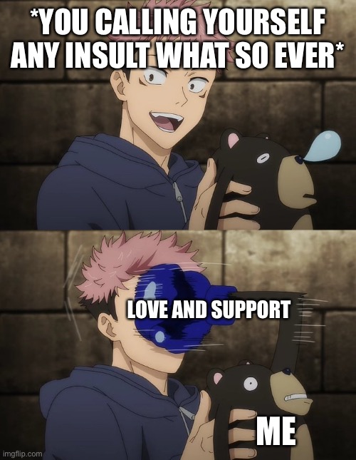I do not agree with what you have said | *YOU CALLING YOURSELF ANY INSULT WHAT SO EVER*; LOVE AND SUPPORT; ME | image tagged in yuji gets punched by doll,wholesome | made w/ Imgflip meme maker