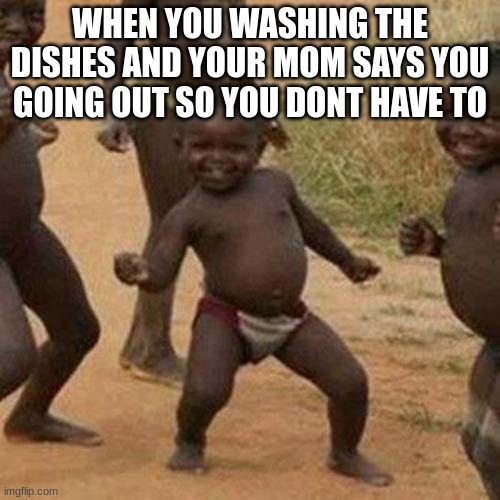 Third World Success Kid Meme | WHEN YOU WASHING THE DISHES AND YOUR MOM SAYS YOU GOING OUT SO YOU DONT HAVE TO | image tagged in memes,third world success kid | made w/ Imgflip meme maker