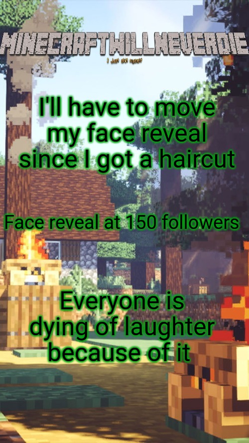 Nobody gives a shit stfu | I'll have to move my face reveal since I got a haircut; Face reveal at 150 followers; Everyone is dying of laughter because of it | image tagged in minecraftwillneverdie template | made w/ Imgflip meme maker