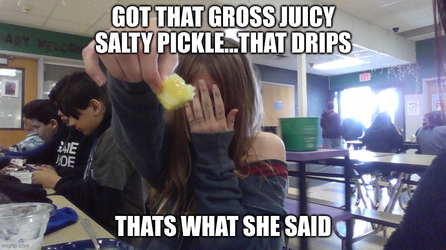 Pickle | GOT THAT GROSS JUICY SALTY PICKLE...THAT DRIPS; THATS WHAT SHE SAID | image tagged in funny | made w/ Imgflip meme maker