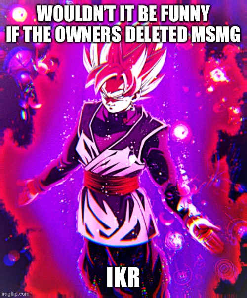 Goku black there is no longer _ improved | WOULDN’T IT BE FUNNY IF THE OWNERS DELETED MSMG; IKR | image tagged in goku black there is no longer _ improved | made w/ Imgflip meme maker