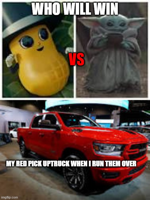 There might be another meme like this one, but I'm not sure, so if there is another meme like this, I apologize. | WHO WILL WIN; VS; MY RED PICK UPTRUCK WHEN I RUN THEM OVER | image tagged in meme,funny,funny memes,baby yoda | made w/ Imgflip meme maker