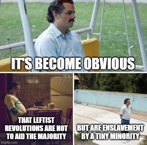Sad Pablo Escobar | IT'S BECOME OBVIOUS; THAT LEFTIST REVOLUTIONS ARE NOT TO AID THE MAJORITY; BUT ARE ENSLAVEMENT BY A TINY MINORITY | image tagged in memes,sad pablo escobar | made w/ Imgflip meme maker