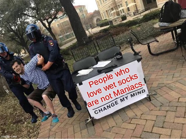 Please do change my mind. |  People who love wet socks are not Maniacs. | image tagged in change my mind guy arrested | made w/ Imgflip meme maker