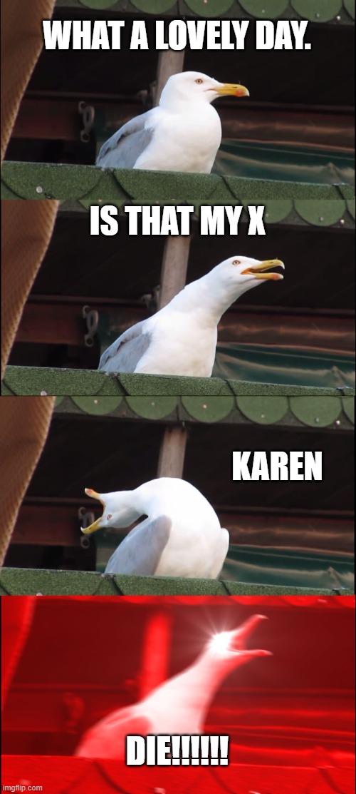 Inhaling Seagull Meme | WHAT A LOVELY DAY. IS THAT MY X; KAREN; DIE!!!!!! | image tagged in memes,inhaling seagull | made w/ Imgflip meme maker