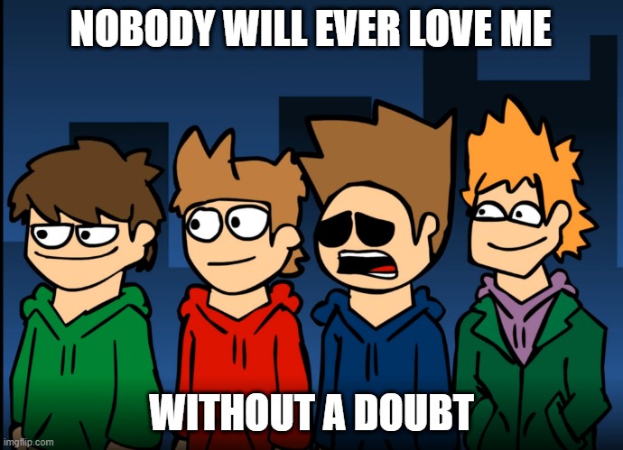 eddsworld | NOBODY WILL EVER LOVE ME; WITHOUT A DOUBT | image tagged in eddsworld | made w/ Imgflip meme maker