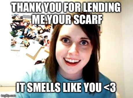 Overly Attached Girlfriend | THANK YOU FOR LENDING ME YOUR SCARF IT SMELLS LIKE YOU <3 | image tagged in memes,overly attached girlfriend | made w/ Imgflip meme maker
