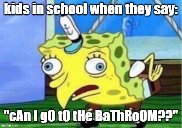 kids + bathroom = this | kids in school when they say:; "cAn I gO tO tHe BaThRoOM??" | image tagged in memes,mocking spongebob | made w/ Imgflip meme maker