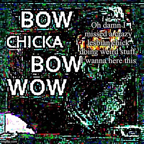 Mega bow chicka bow wow | Oh damn I missed a crazy lesbian chick doing weird stuff, I wanna here this | image tagged in mega bow chicka bow wow | made w/ Imgflip meme maker