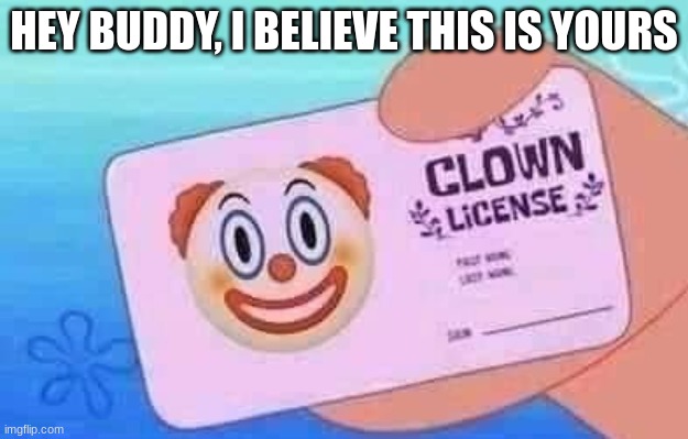 seriously dude, get off the internet | HEY BUDDY, I BELIEVE THIS IS YOURS | image tagged in clown license | made w/ Imgflip meme maker