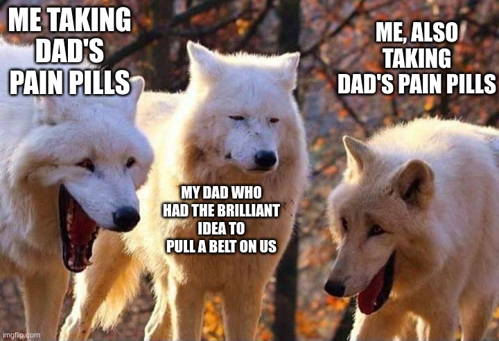 Laughing wolf | ME TAKING DAD'S PAIN PILLS; ME, ALSO TAKING DAD'S PAIN PILLS; MY DAD WHO HAD THE BRILLIANT IDEA TO PULL A BELT ON US | image tagged in laughing wolf,trust me i have 15 iq,dad | made w/ Imgflip meme maker