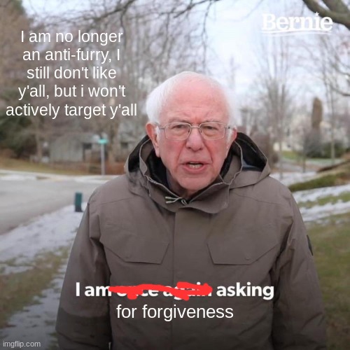 If y'all don't forgive me, i understand | I am no longer an anti-furry, I still don't like y'all, but i won't actively target y'all; for forgiveness | image tagged in memes,bernie i am once again asking for your support | made w/ Imgflip meme maker