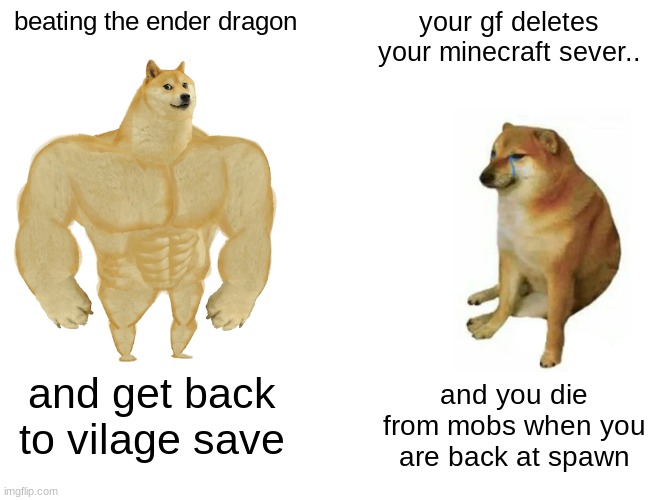 Buff Doge vs. Cheems Meme | beating the ender dragon; your gf deletes your minecraft sever.. and get back to vilage save; and you die from mobs when you are back at spawn | image tagged in memes,buff doge vs cheems | made w/ Imgflip meme maker