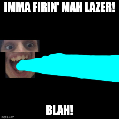Imma Firin' Mah Lazer In Real Life. | IMMA FIRIN' MAH LAZER! BLAH! | image tagged in memes,blank transparent square | made w/ Imgflip meme maker