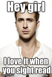 Ryan Gosling Meme | Hey girl I love it when you sight read | image tagged in memes,ryan gosling | made w/ Imgflip meme maker