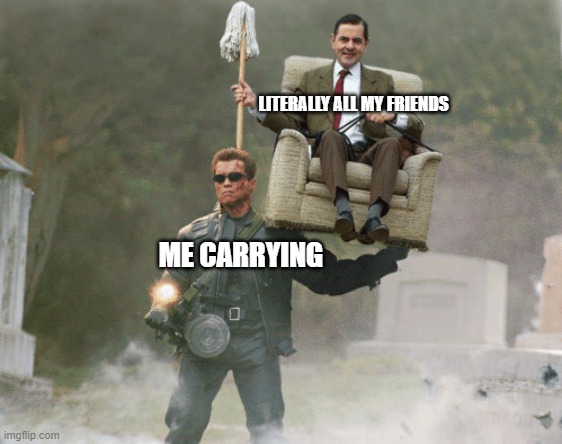 Arnold Schwarzenegger Mr. Bean | LITERALLY ALL MY FRIENDS; ME CARRYING | image tagged in arnold schwarzenegger mr bean | made w/ Imgflip meme maker