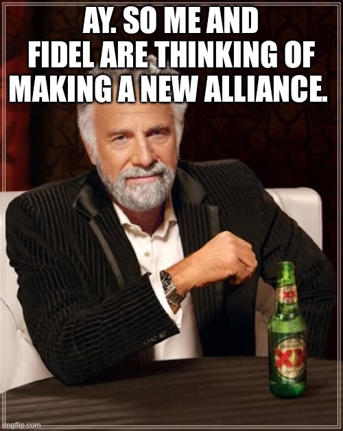 The Most Interesting Man In The World Meme | AY. SO ME AND FIDEL ARE THINKING OF MAKING A NEW ALLIANCE. | image tagged in memes,the most interesting man in the world | made w/ Imgflip meme maker
